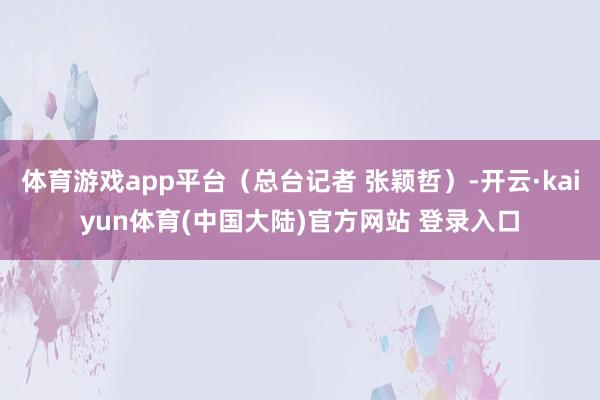 体育游戏app平台（总台记者 张颖哲）-开云·kaiyun体育(中国大陆)官方网站 登录入口