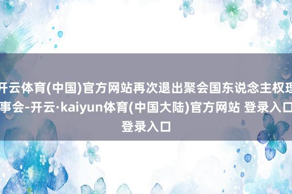 开云体育(中国)官方网站再次退出聚会国东说念主权理事会-开云·kaiyun体育(中国大陆)官方网站 登录入口