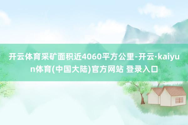 开云体育采矿面积近4060平方公里-开云·kaiyun体育(中国大陆)官方网站 登录入口