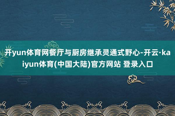 开yun体育网餐厅与厨房继承灵通式野心-开云·kaiyun体育(中国大陆)官方网站 登录入口