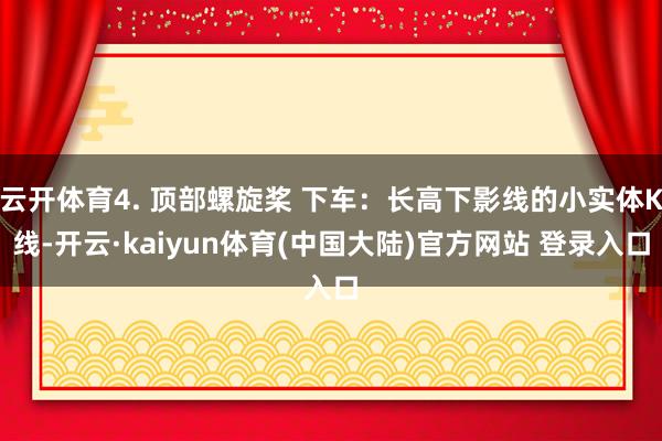 云开体育4. 顶部螺旋桨 下车:长高下影线的小实体K线-开云·kaiyun体育(中国大陆)官方网站 登录入口