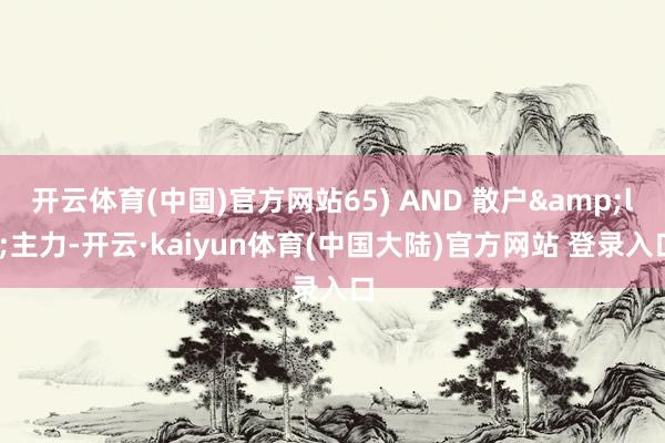开云体育(中国)官方网站65) AND 散户&lt;主力-开云·kaiyun体育(中国大陆)官方网站 登录入口