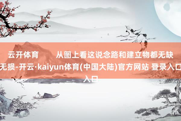 云开体育        从图上看这说念路和建立物都无缺无损-开云·kaiyun体育(中国大陆)官方网站 登录入口