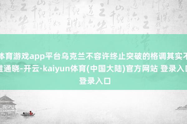 体育游戏app平台乌克兰不容许终止突破的格调其实不难通晓-开云·kaiyun体育(中国大陆)官方网站 登录入口