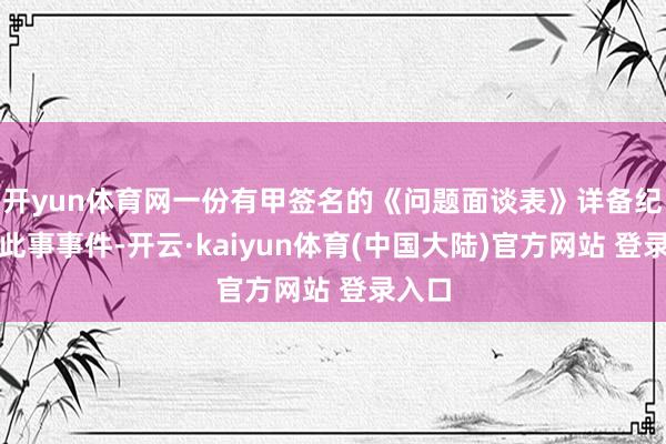 开yun体育网一份有甲签名的《问题面谈表》详备纪录了此事事件-开云·kaiyun体育(中国大陆)官方网站 登录入口