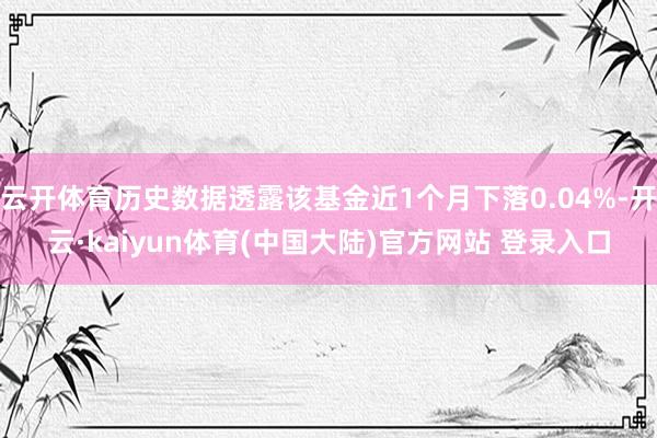 云开体育历史数据透露该基金近1个月下落0.04%-开云·kaiyun体育(中国大陆)官方网站 登录入口
