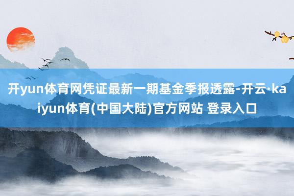 开yun体育网凭证最新一期基金季报透露-开云·kaiyun体育(中国大陆)官方网站 登录入口