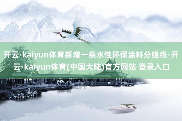 开云·kaiyun体育新增一条水性环保涂料分娩线-开云·kaiyun体育(中国大陆)官方网站 登录入口