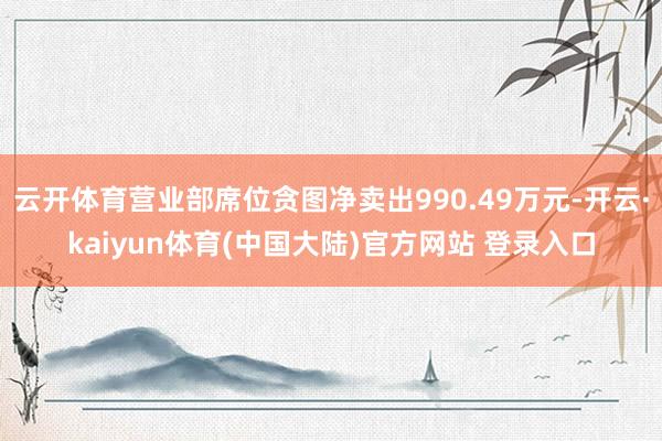 云开体育营业部席位贪图净卖出990.49万元-开云·kaiyun体育(中国大陆)官方网站 登录入口
