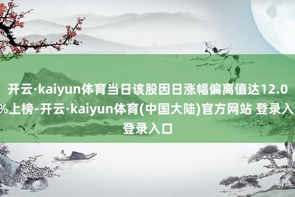 开云·kaiyun体育当日该股因日涨幅偏离值达12.05%上榜-开云·kaiyun体育(中国大陆)官方网站 登录入口