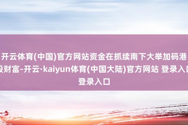 开云体育(中国)官方网站　　资金在抓续南下大举加码港股财富-开云·kaiyun体育(中国大陆)官方网站 登录入口