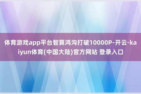 体育游戏app平台智算鸿沟打破10000P-开云·kaiyun体育(中国大陆)官方网站 登录入口