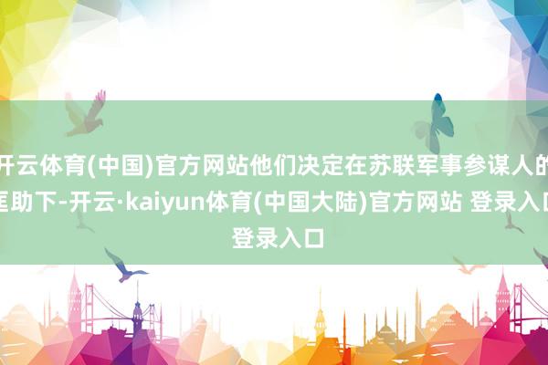 开云体育(中国)官方网站他们决定在苏联军事参谋人的匡助下-开云·kaiyun体育(中国大陆)官方网站 登录入口