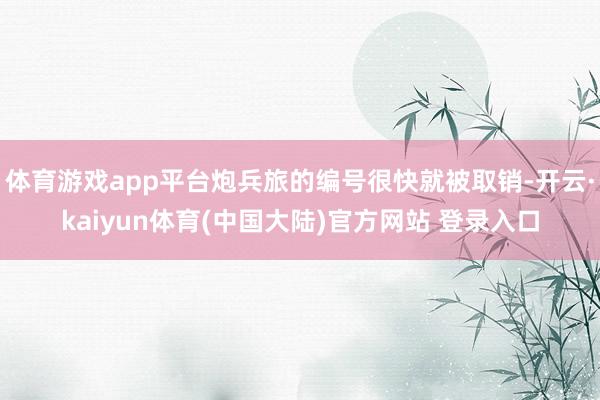 体育游戏app平台炮兵旅的编号很快就被取销-开云·kaiyun体育(中国大陆)官方网站 登录入口