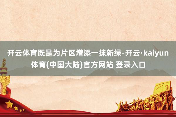 开云体育既是为片区增添一抹新绿-开云·kaiyun体育(中国大陆)官方网站 登录入口
