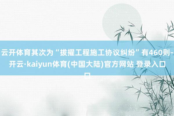 云开体育其次为“拔擢工程施工协议纠纷”有460则-开云·kaiyun体育(中国大陆)官方网站 登录入口