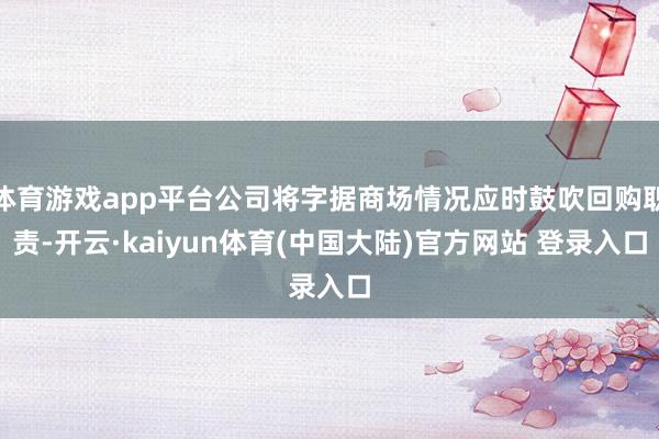 体育游戏app平台公司将字据商场情况应时鼓吹回购职责-开云·kaiyun体育(中国大陆)官方网站 登录入口