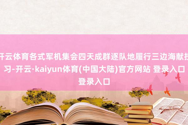 开云体育各式军机集会四天成群逐队地履行三边海献技习-开云·kaiyun体育(中国大陆)官方网站 登录入口