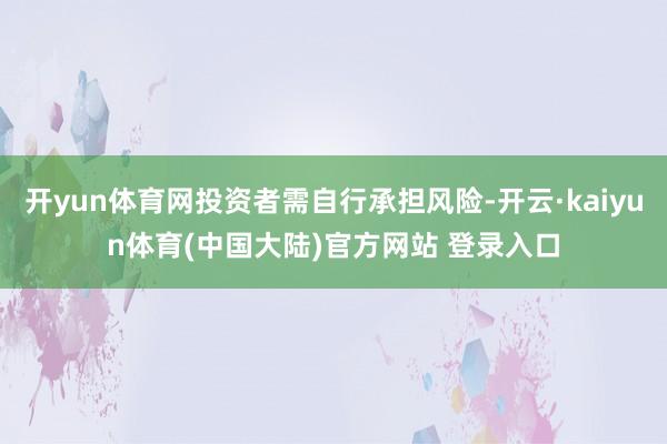 开yun体育网投资者需自行承担风险-开云·kaiyun体育(中国大陆)官方网站 登录入口