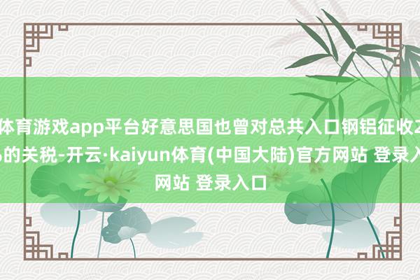 体育游戏app平台好意思国也曾对总共入口钢铝征收25%的关税-开云·kaiyun体育(中国大陆)官方网站 登录入口