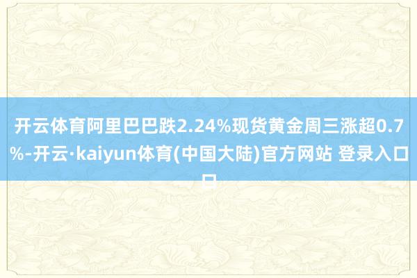 开云体育阿里巴巴跌2.24%　　现货黄金周三涨超0.7%-开云·kaiyun体育(中国大陆)官方网站 登录入口