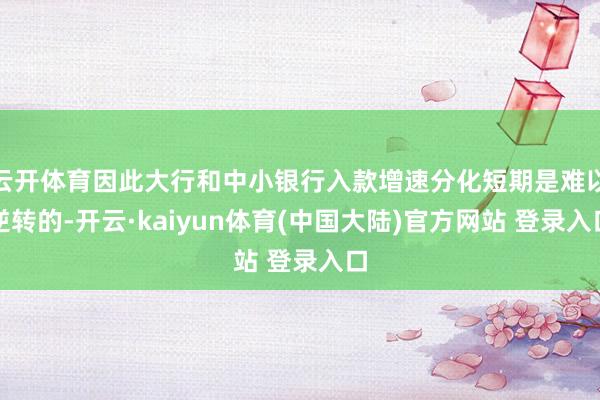 云开体育因此大行和中小银行入款增速分化短期是难以逆转的-开云·kaiyun体育(中国大陆)官方网站 登录入口