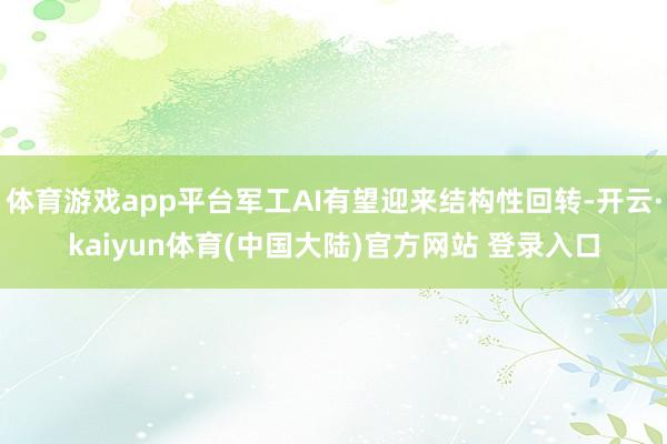 体育游戏app平台军工AI有望迎来结构性回转-开云·kaiyun体育(中国大陆)官方网站 登录入口