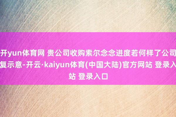 开yun体育网 贵公司收购索尔念念进度若何样了公司恢复示意-开云·kaiyun体育(中国大陆)官方网站 登录入口