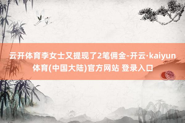 云开体育李女士又提现了2笔佣金-开云·kaiyun体育(中国大陆)官方网站 登录入口