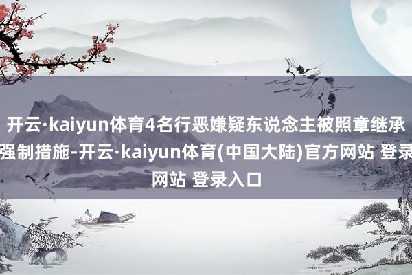 开云·kaiyun体育4名行恶嫌疑东说念主被照章继承刑事强制措施-开云·kaiyun体育(中国大陆)官方网站 登录入口